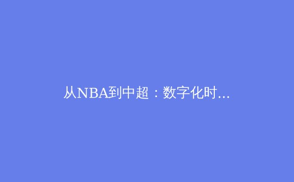 从NBA到中超：数字化时代体育赛事的商业变革与未来趋势