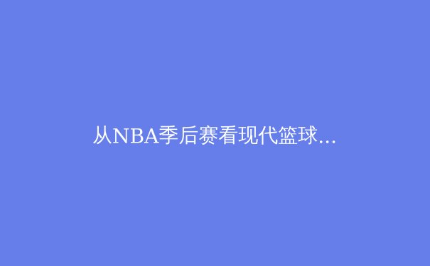 从NBA季后赛看现代篮球演变：三分浪潮下的战术革命与未来挑战 - 3