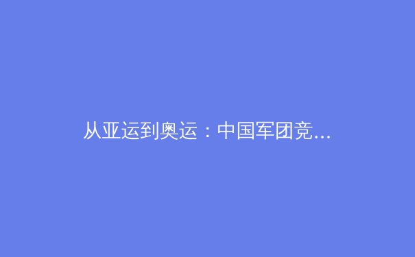 从亚运到奥运：中国军团竞技体育的战略转型与人才梯队建设深度解析 - 2